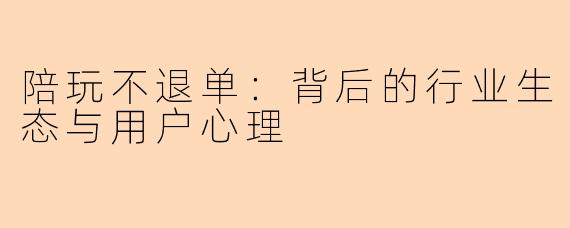 陪玩不退单：背后的行业生态与用户心理