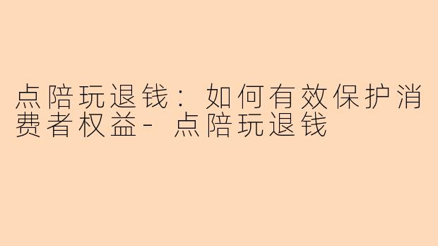 点陪玩退钱：如何有效保护消费者权益-点陪玩退钱