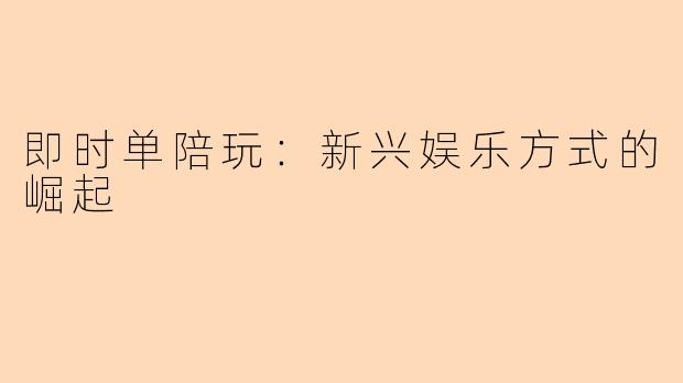 即时单陪玩：新兴娱乐方式的崛起