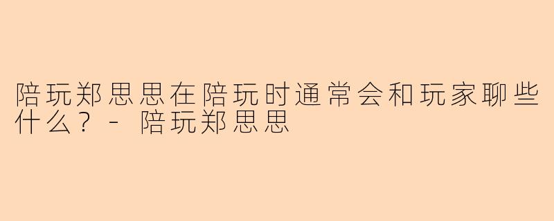 陪玩郑思思在陪玩时通常会和玩家聊些什么？