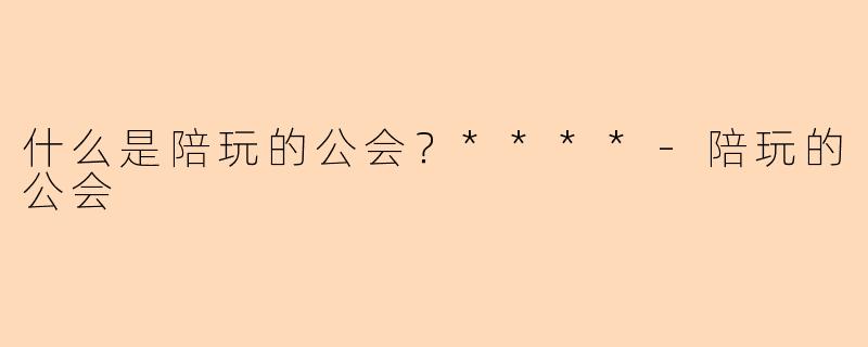 什么是陪玩的公会？****-陪玩的公会