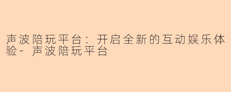 声波陪玩平台：开启全新的互动娱乐体验-声波陪玩平台