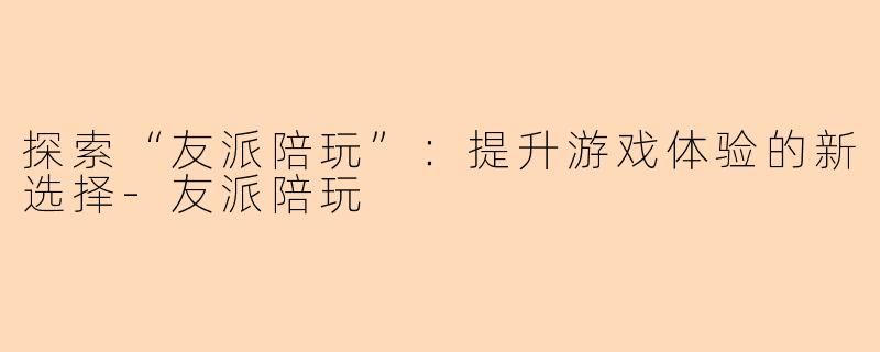 探索“友派陪玩”：提升游戏体验的新选择-友派陪玩