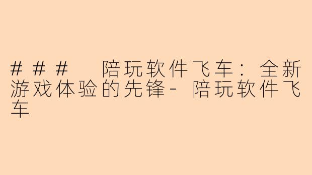 ### 陪玩软件飞车：全新游戏体验的先锋-陪玩软件飞车