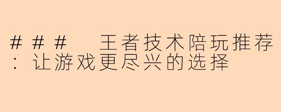 ### 王者技术陪玩推荐：让游戏更尽兴的选择