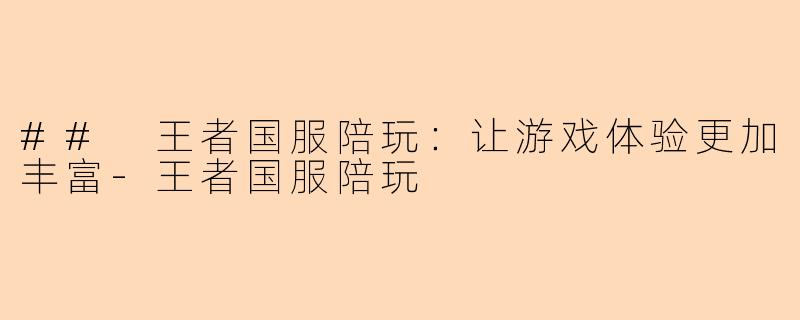 ## 王者国服陪玩：让游戏体验更加丰富-王者国服陪玩