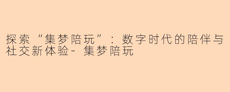 探索“集梦陪玩”:数字时代的陪伴与社交新体验-集梦陪玩