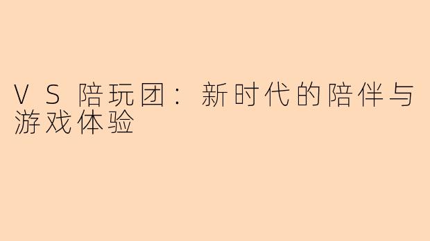 VS陪玩团：新时代的陪伴与游戏体验