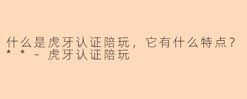 什么是虎牙认证陪玩，它有什么特点？**-虎牙认证陪玩
