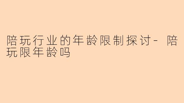 陪玩行业的年龄限制探讨-陪玩限年龄吗
