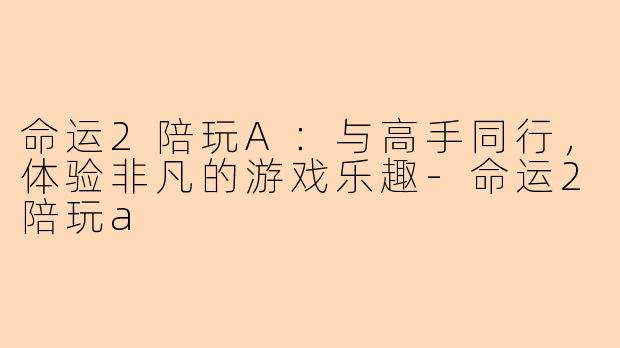 命运2陪玩A：与高手同行，体验非凡的游戏乐趣-命运2陪玩a