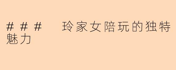 ### 玲家女陪玩的独特魅力