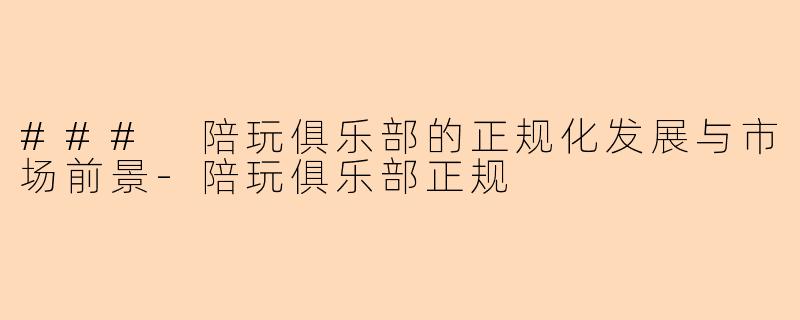### 陪玩俱乐部的正规化发展与市场前景-陪玩俱乐部正规