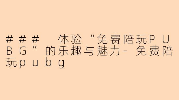 ### 体验“免费陪玩PUBG”的乐趣与魅力-免费陪玩pubg