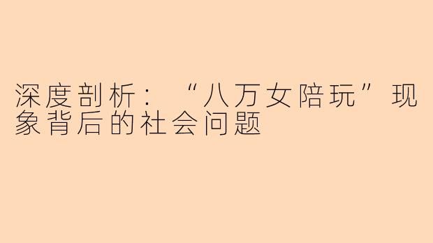 深度剖析：“八万女陪玩”现象背后的社会问题