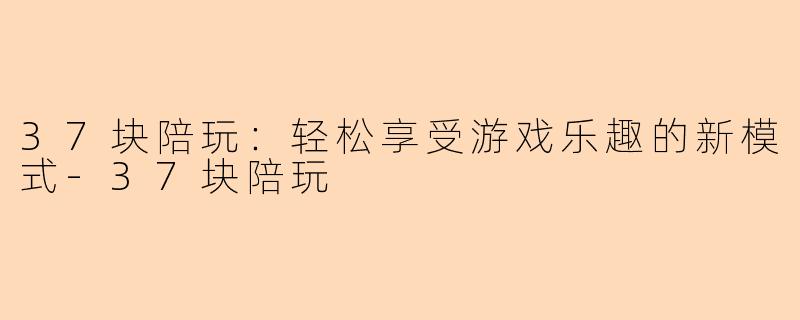 37块陪玩：轻松享受游戏乐趣的新模式-37块陪玩