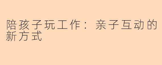 陪孩子玩工作：亲子互动的新方式