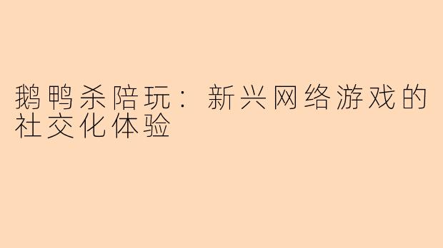 鹅鸭杀陪玩：新兴网络游戏的社交化体验