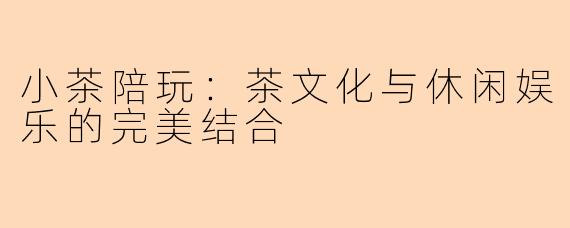 小茶陪玩：茶文化与休闲娱乐的完美结合
