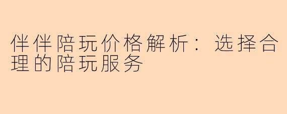 伴伴陪玩价格解析：选择合理的陪玩服务