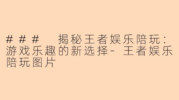 ### 揭秘王者娱乐陪玩：游戏乐趣的新选择-王者娱乐陪玩图片