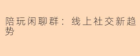 陪玩闲聊群:线上社交新趋势