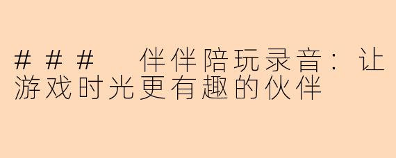 ### 伴伴陪玩录音:让游戏时光更有趣的伙伴