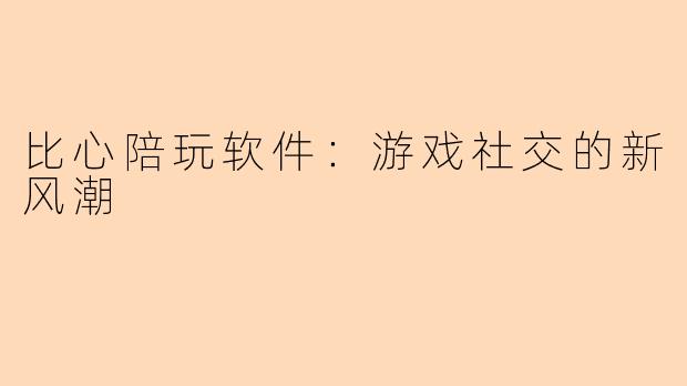 比心陪玩软件：游戏社交的新风潮