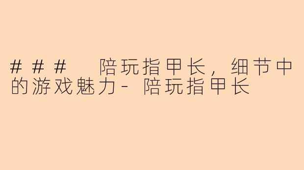 ### 陪玩指甲长，细节中的游戏魅力-陪玩指甲长