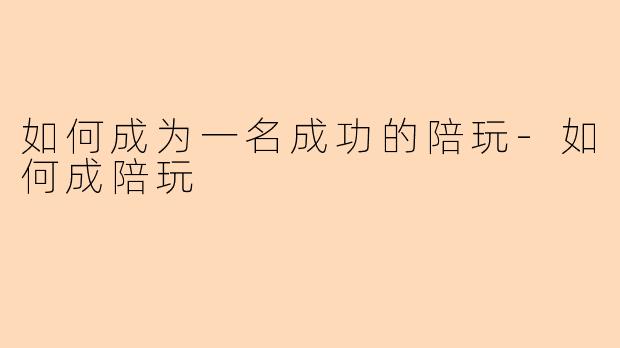 如何成为一名成功的陪玩-如何成陪玩