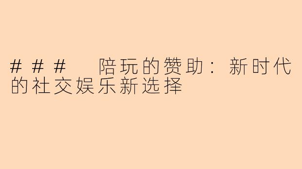 ### 陪玩的赞助：新时代的社交娱乐新选择