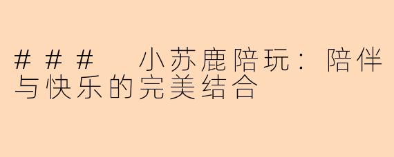 ### 小苏鹿陪玩：陪伴与快乐的完美结合