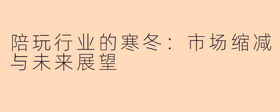 陪玩行业的寒冬:市场缩减与未来展望