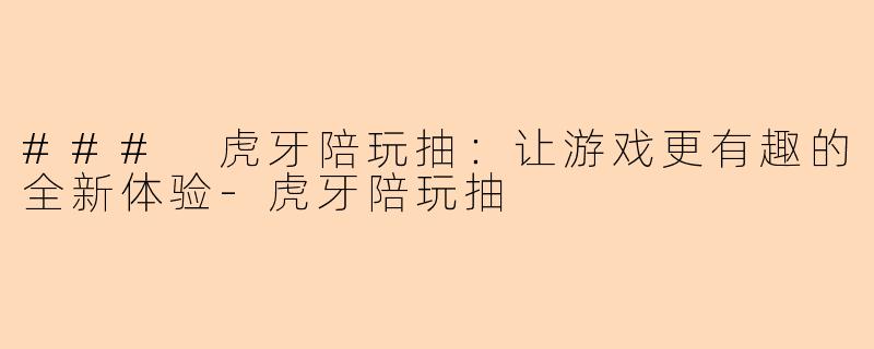 ### 虎牙陪玩抽：让游戏更有趣的全新体验-虎牙陪玩抽