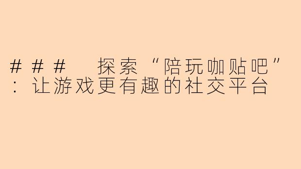 ### 探索“陪玩咖贴吧”：让游戏更有趣的社交平台