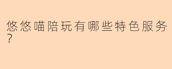 悠悠喵陪玩有哪些特色服务？  