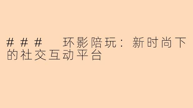 ### 环影陪玩：新时尚下的社交互动平台