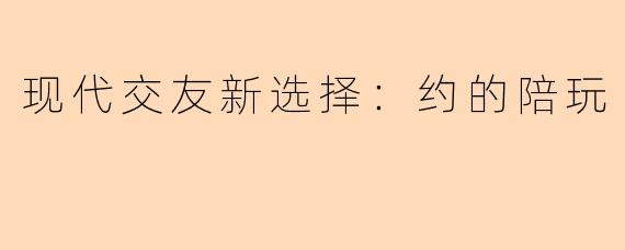 现代交友新选择:约的陪玩