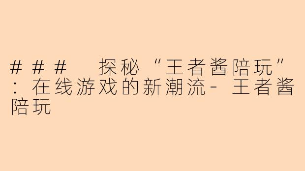 ### 探秘“王者酱陪玩”：在线游戏的新潮流-王者酱陪玩
