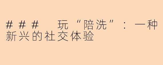### 玩“陪洗”：一种新兴的社交体验