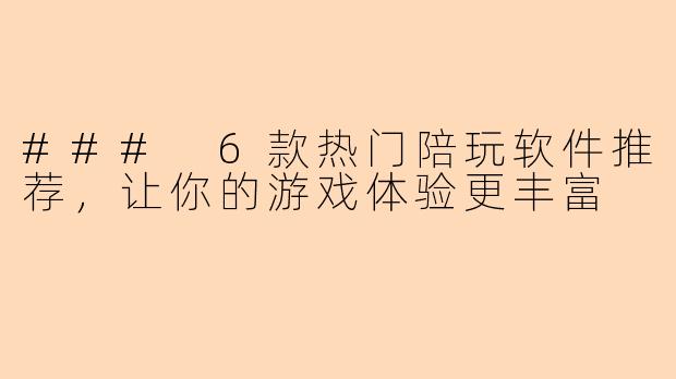 ### 6款热门陪玩软件推荐，让你的游戏体验更丰富