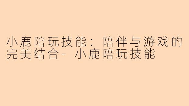 小鹿陪玩技能：陪伴与游戏的完美结合-小鹿陪玩技能