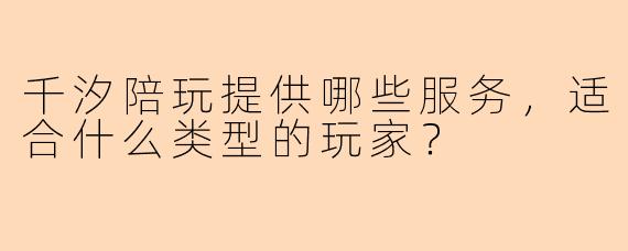 千汐陪玩提供哪些服务，适合什么类型的玩家？