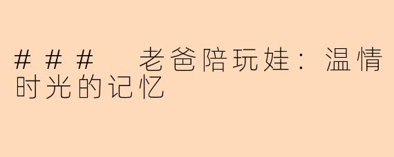 ### 老爸陪玩娃:温情时光的记忆