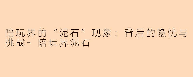陪玩界的“泥石”现象：背后的隐忧与挑战-陪玩界泥石
