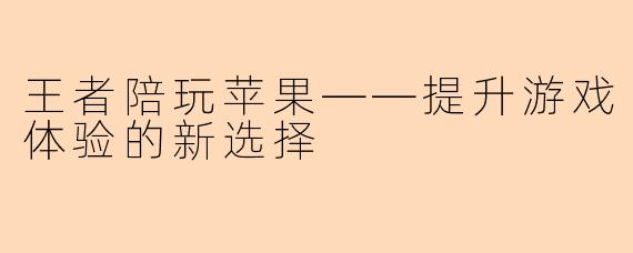 王者陪玩苹果——提升游戏体验的新选择