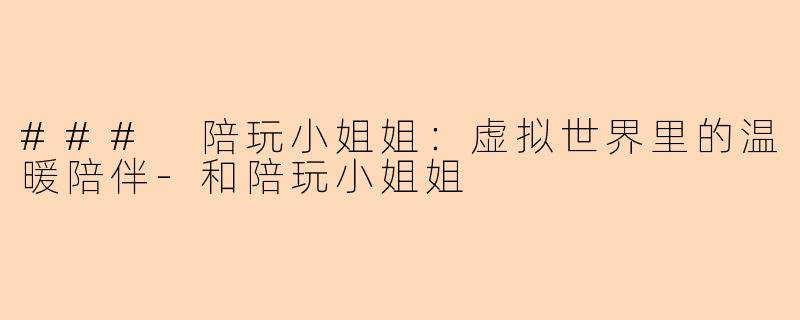 ### 陪玩小姐姐：虚拟世界里的温暖陪伴-和陪玩小姐姐