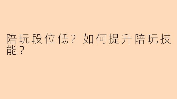 陪玩段位低？如何提升陪玩技能？