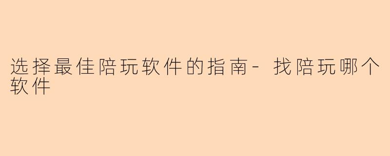 选择最佳陪玩软件的指南-找陪玩哪个软件