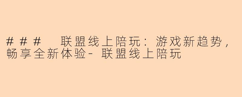 ### 联盟线上陪玩：游戏新趋势，畅享全新体验-联盟线上陪玩